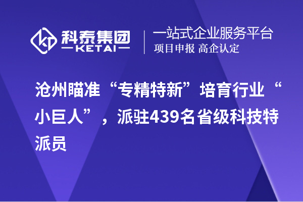 沧州 瞄準“專精特新”培育行業“小巨人”，439名省级科技特派员赋能科技创新